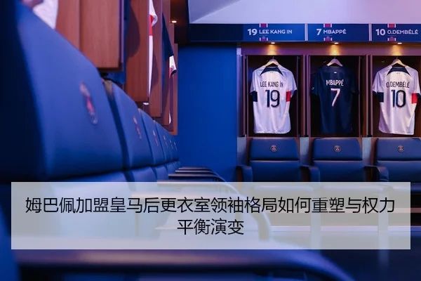 姆巴佩加盟皇马后更衣室领袖格局如何重塑与权力平衡演变
