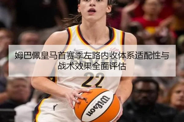 姆巴佩皇马首赛季左路内收体系适配性与战术效果全面评估
