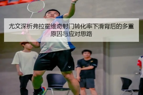尤文深析弗拉霍维奇射门转化率下滑背后的多重原因与应对思路 | kaiyun